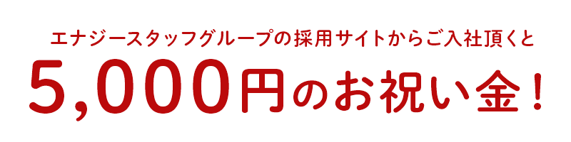 エナジースタッフグループ採用サイトからご入社頂くと5,000円のお祝い金！