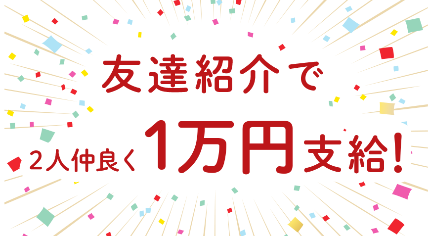 友達紹介で2人仲良く1万円支給！