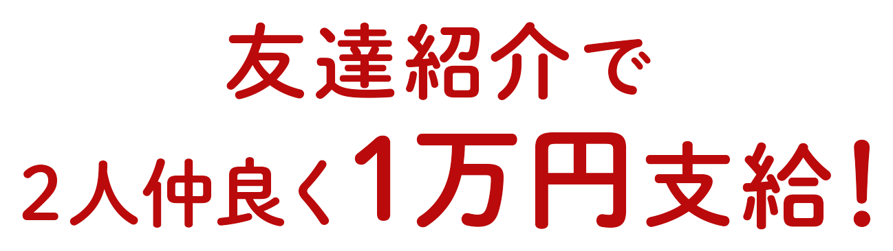 友達紹介で2人仲良く1万円支給！